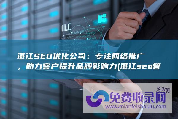 湛江SEO优化公司：专注网络推广，助力客户提升品牌影响力 (湛江seo管理)