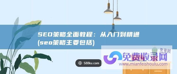 SEO策略全面教程：从入门到精通 (seo策略主要包括)