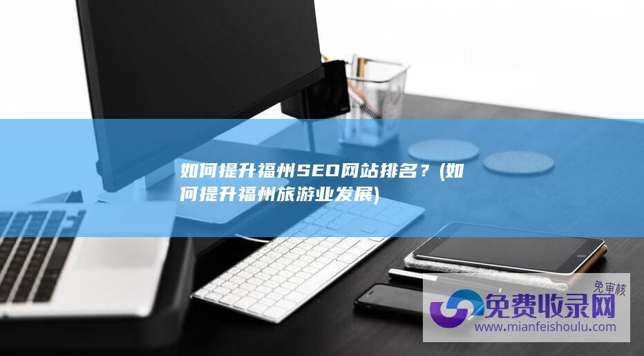 如何提升福州SEO网站排名？ (如何提升福州旅游业发展)