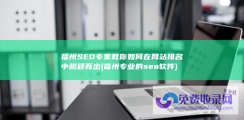 福州SEO专家教你如何在网站排名中脱颖而出 (福州专业的seo软件)