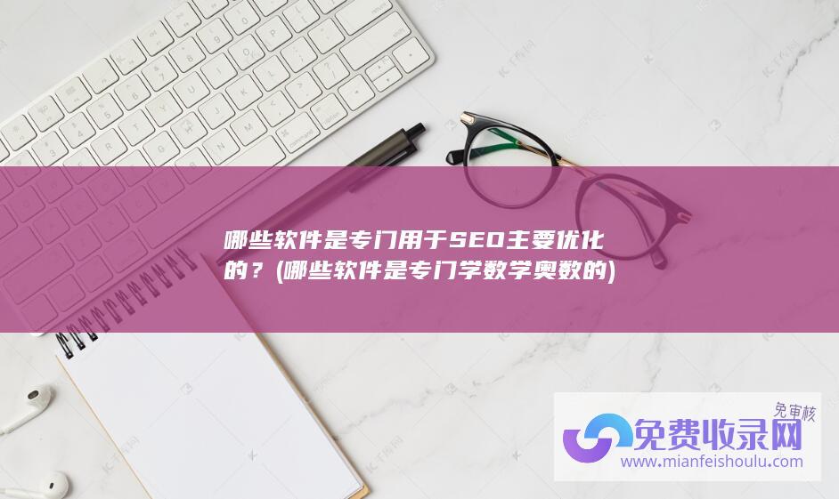 哪些软件是专门用于SEO主要优化的？ (哪些软件是专门学数学奥数的)