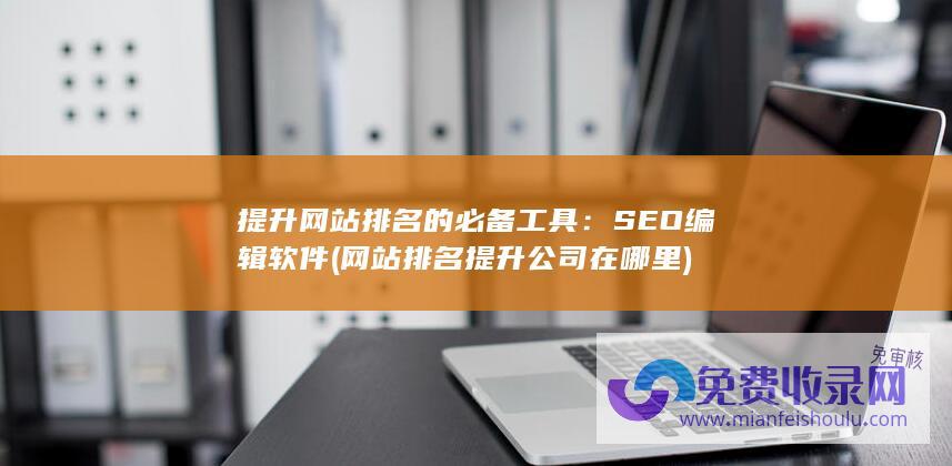 提升网站排名的必备工具：SEO编辑软件 (网站排名提升公司在哪里)