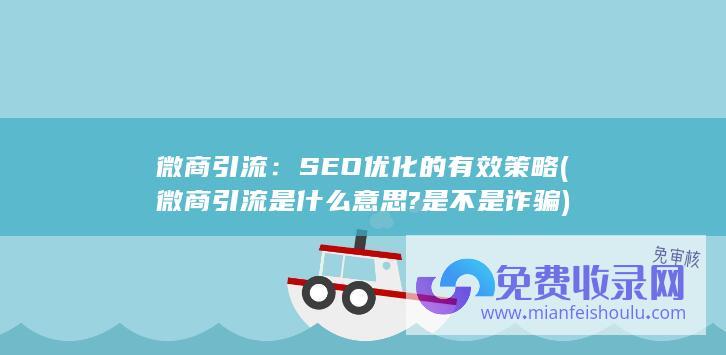 微商引流：SEO优化的有效策略 (微商引流是什么意思?是不是诈骗)