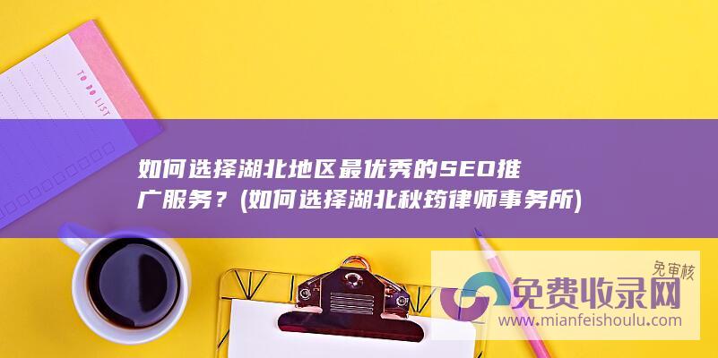 如何选择湖北地区最优秀的SEO推广服务？ (如何选择湖北秋筠律师事务所)