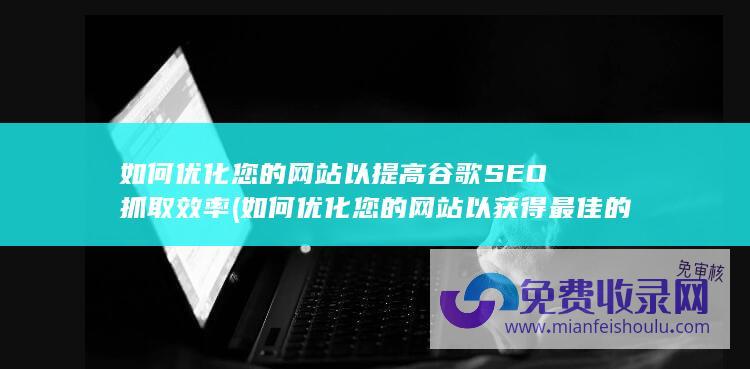 如何优化您的网站以提高谷歌SEO抓取效率 (如何优化您的网站以获得最佳的搜索引擎排名)