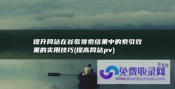 提升网站在谷歌搜索结果中的索引效果的实用技巧 (提高网站pv)