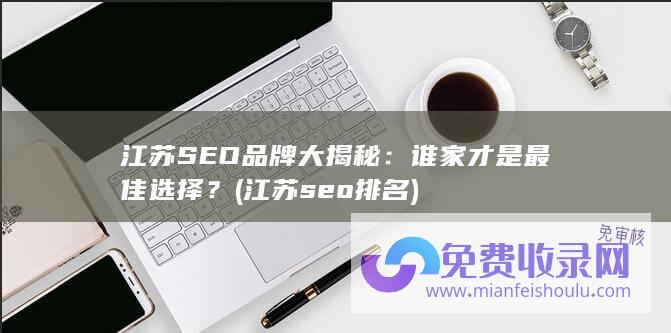 江苏SEO品牌大揭秘：谁家才是最佳选择？ (江苏seo排名)