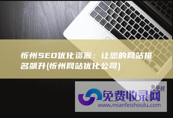 忻州SEO优化资源：让您的网站排名飙升 (忻州网站优化公司)