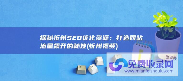 探秘忻州SEO优化资源：打造网站流量飙升的秘笈 (忻州视频)