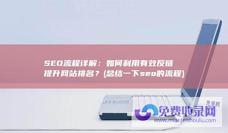 SEO流程详解：如何利用有效反链提升网站排名？ (总结一下seo的流程)