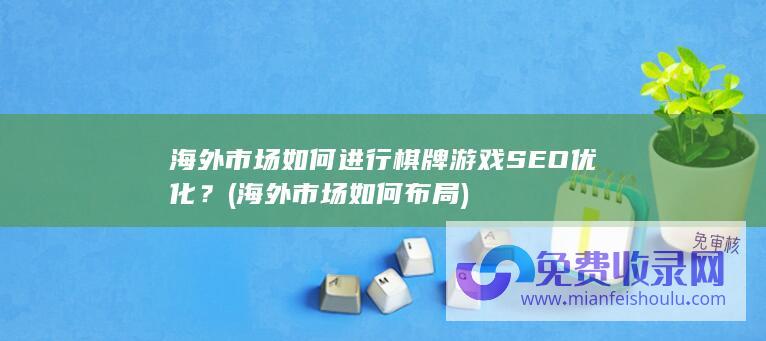 海外市场如何进行棋牌游戏SEO优化？ (海外市场如何布局)