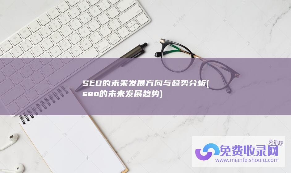 SEO的未来发展方向与趋势分析 (seo的未来发展趋势)