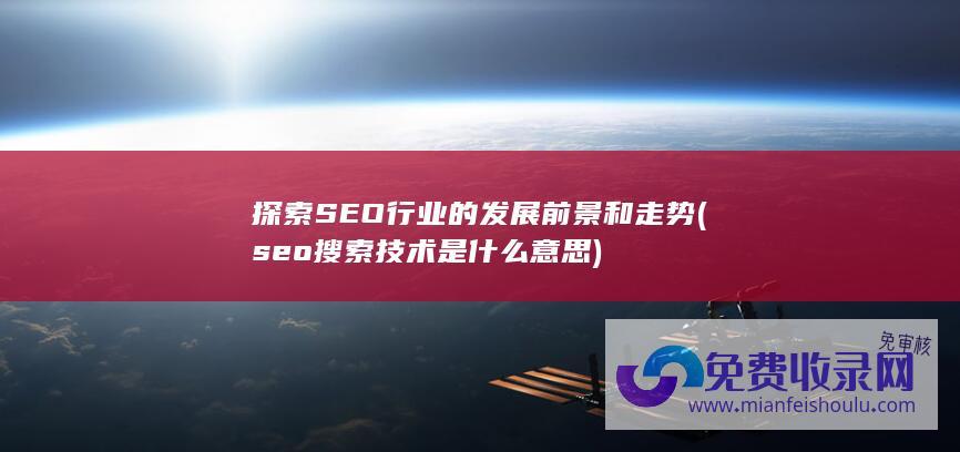 探索SEO行业的发展前景和走势 (seo搜索技术是什么意思)