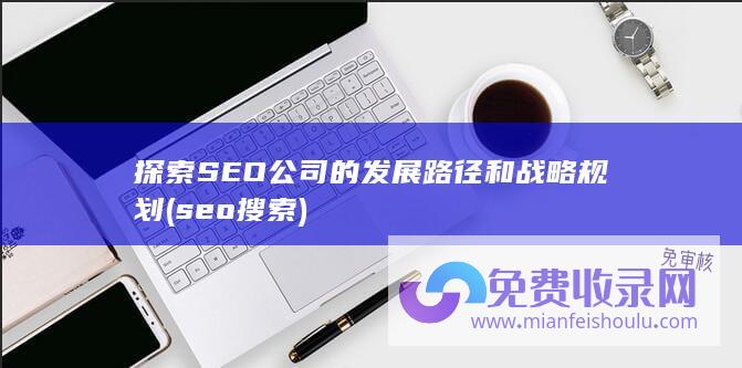 探索SEO公司的发展路径和战略规划