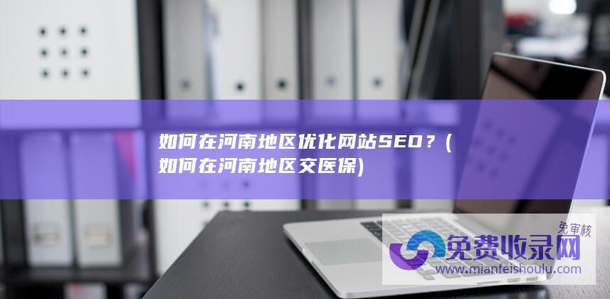 如何在河南地区优化网站SEO？ (如何在河南地区交医保)