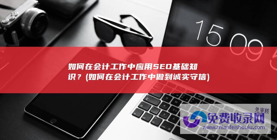 如何在会计工作中应用SEO基础知识？ (如何在会计工作中做到诚实守信)