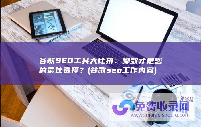 谷歌SEO工具大比拼：哪款才是您的最佳选择？ (谷歌seo工作内容)