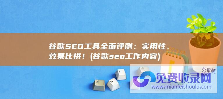 谷歌SEO工具全面评测：实用性、效果比拼！ (谷歌seo工作内容)