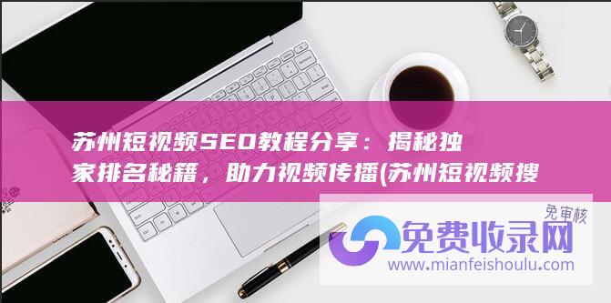 苏州短视频SEO教程分享：揭秘独家排名秘籍，助力视频传播 (苏州短视频搜索公司)