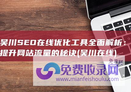 吴川SEO在线优化工具全面解析：提升网站流量的秘诀 (吴川在线)