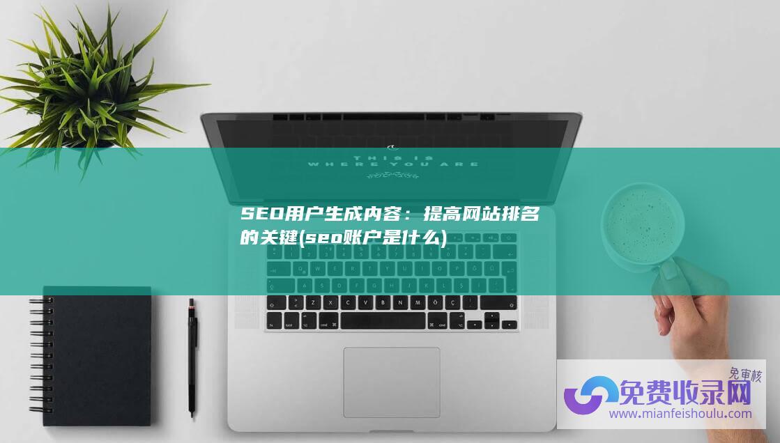 SEO用户生成内容：提高网站排名的关键 (seo账户是什么)