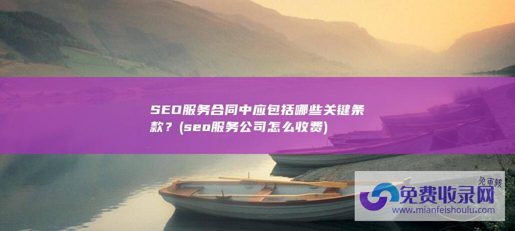 SEO服务合同中应包括哪些关键条款？ (seo服务公司怎么收费)