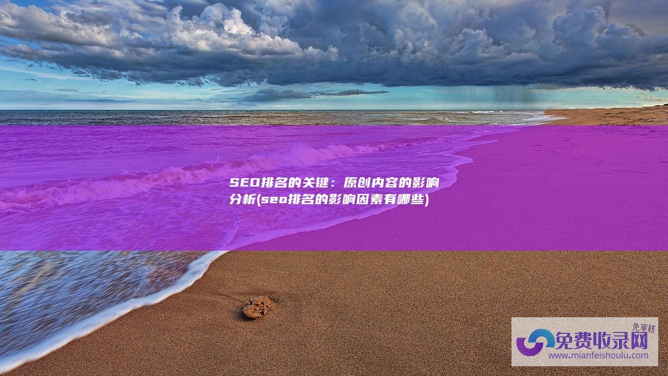 SEO排名的关键：原创内容的影响分析 (seo排名的影响因素有哪些)