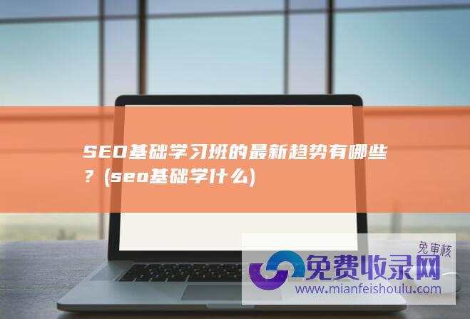 SEO基础学习班的最新趋势有哪些？ (seo基础学什么)