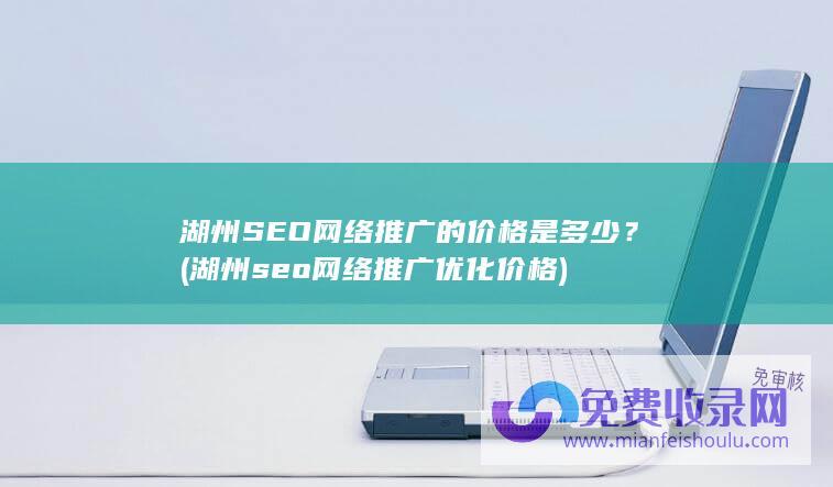 湖州SEO网络推广的价格是多少？ (湖州seo网络推广优化价格)