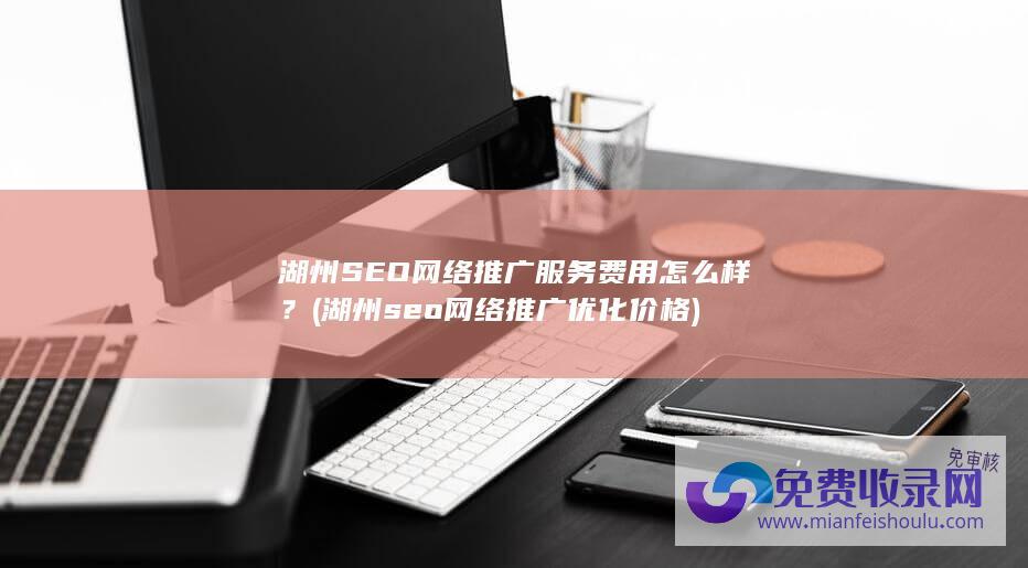 湖州SEO网络推广服务费用怎么样？ (湖州seo网络推广优化价格)