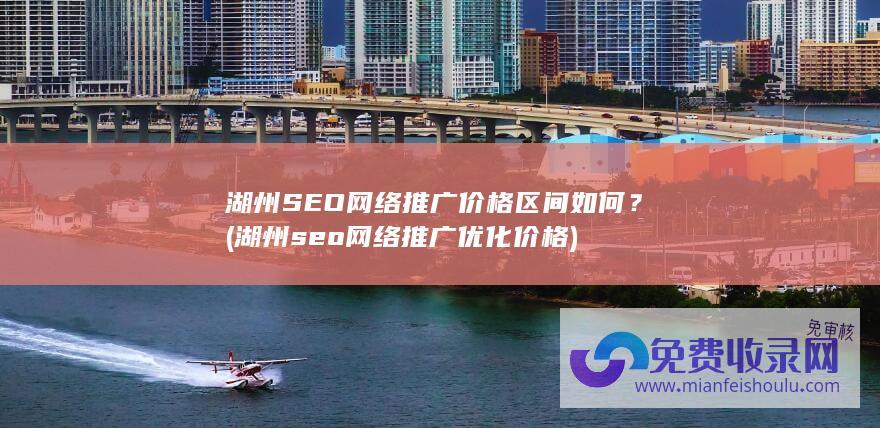 湖州SEO网络推广价格区间如何？ (湖州seo网络推广优化价格)