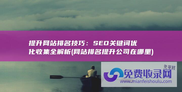 提升网站排名技巧：SEO关键词优化收集全解析 (网站排名提升公司在哪里)