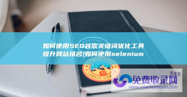 如何使用SEO谷歌关键词优化工具提升网站排名 (如何使用selenium进行自动化)