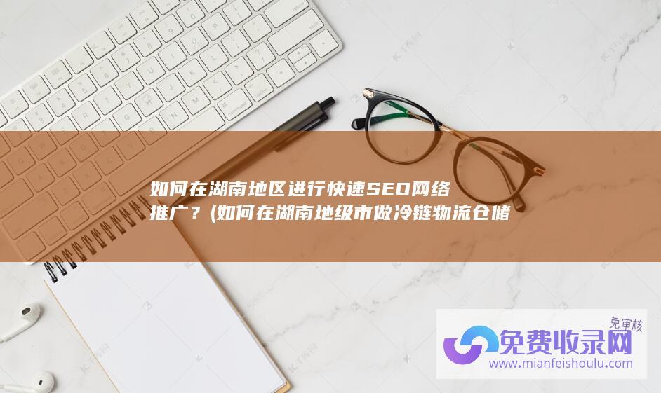 如何在湖南地区进行快速SEO网络推广？ (如何在湖南地级市做冷链物流仓储生意)