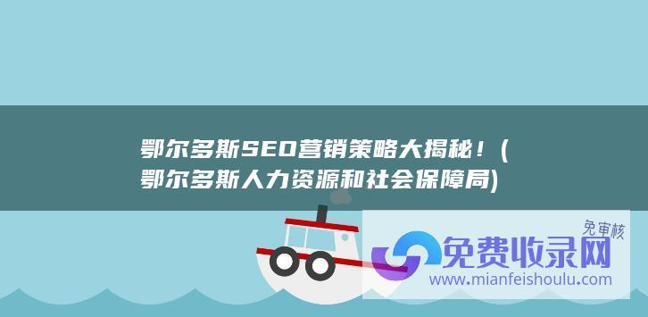 鄂尔多斯SEO营销策略大揭秘！ (鄂尔多斯人力资源和社会保障局)