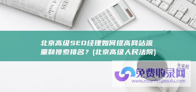 北京高级SEO经理如何提高网站流量和搜索排名？ (北京高级人民法院)