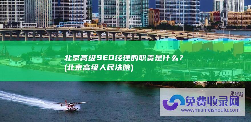 北京高级SEO经理的职责是什么？ (北京高级人民法院)