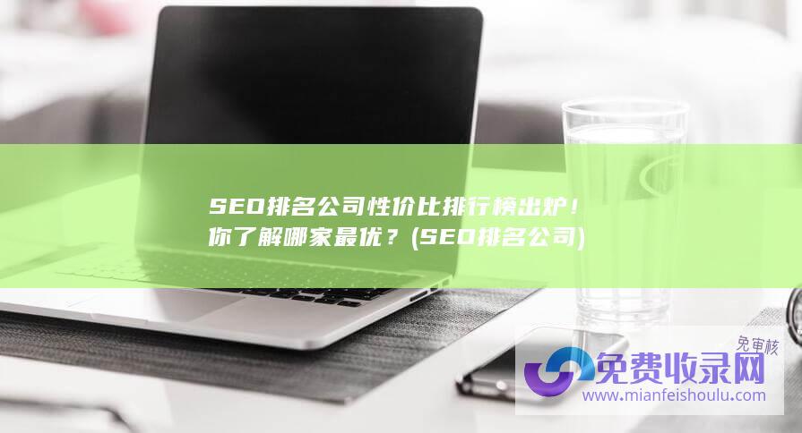 SEO排名公司性价比排行榜出炉！你了解哪家最优？ (SEO排名公司)