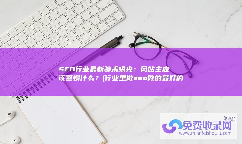 SEO行业最新骗术曝光：网站主应该警惕什么？ (行业里做seo做的最好的)