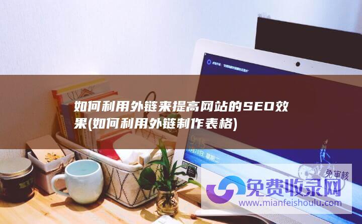 如何利用外链来提高网站的SEO效果 (如何利用外链制作表格)