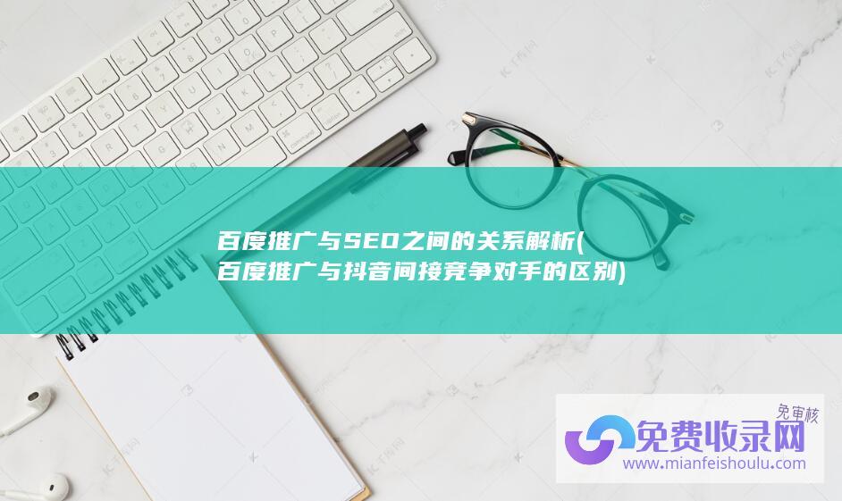 百度推广与SEO之间的关系解析 (百度推广与抖音间接竞争对手的区别)