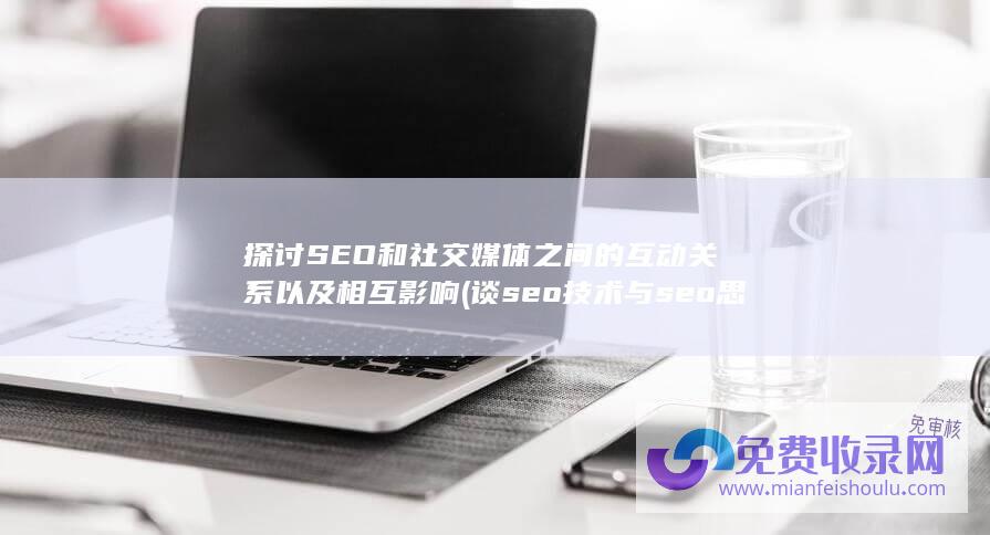 探讨SEO和社交媒体之间的互动关系以及相互影响 (谈seo技术与seo思维)