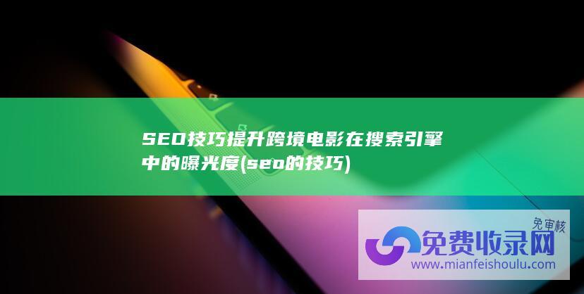 SEO技巧提升跨境电影在搜索引擎中的曝光度 (seo的技巧)