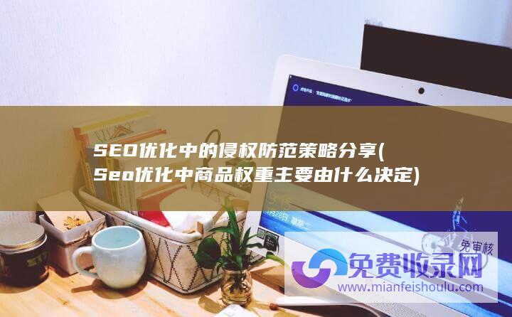 SEO优化中的侵权防范策略分享 (Seo优化中商品权重主要由什么决定)