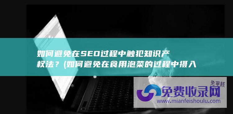 如何避免在SEO过程中触犯知识产权法？ (如何避免在食用泡菜的过程中摄入过量亚硝酸盐)