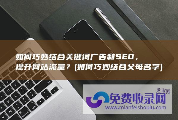 如何巧妙结合关键词广告和SEO，提升网站流量？ (如何巧妙结合父母名字)