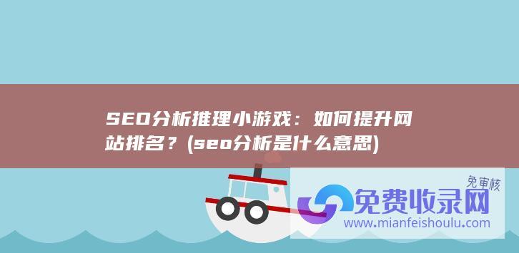 SEO分析推理小游戏：如何提升网站排名？ (seo分析是什么意思)