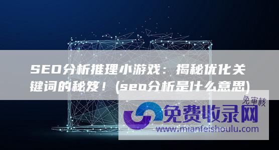 SEO分析推理小游戏：揭秘优化关键词的秘笈！ (seo分析是什么意思)