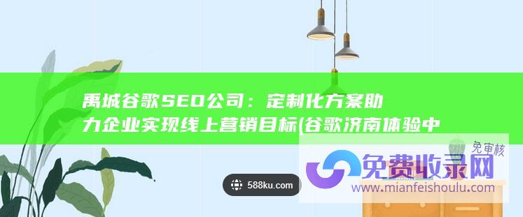 禹城谷歌SEO公司：定制化方案助力企业实现线上营销目标 (谷歌济南体验中心)