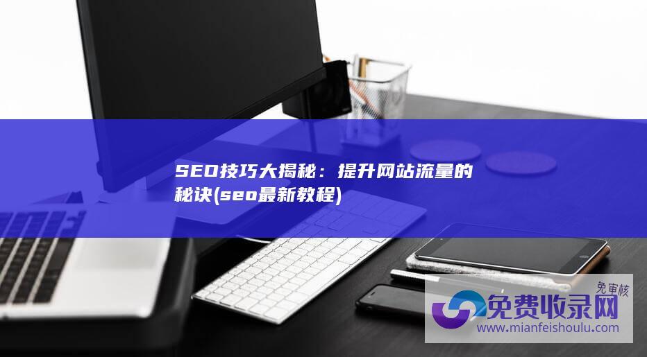 SEO技巧大揭秘：提升网站流量的秘诀 (seo最新教程)